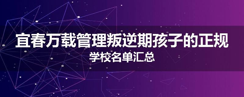 宜春万载管理叛逆期孩子的正规学校名单汇总
