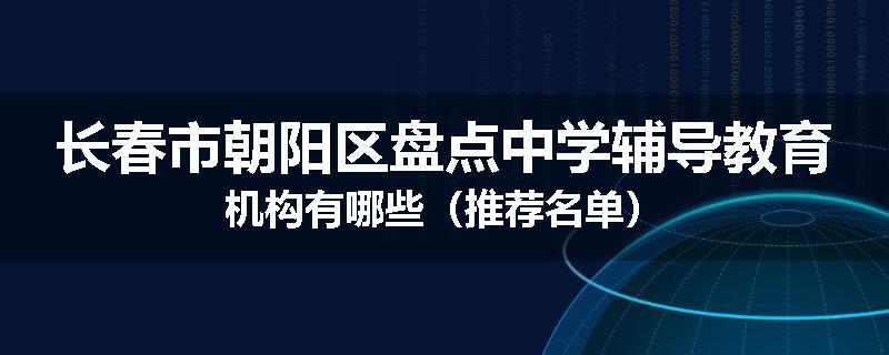 长春市朝阳区盘点中学辅导教育机构有哪些（推荐名单）
