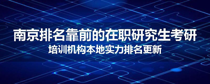 南京排名靠前的在职研究生考研培训机构本地实力排名更新