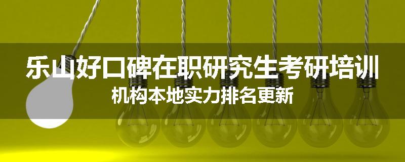 乐山好口碑在职研究生考研培训机构本地实力排名更新