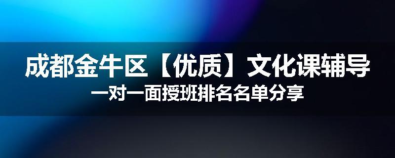 成都金牛区【优质】文化课辅导一对一面授班排名名单分享