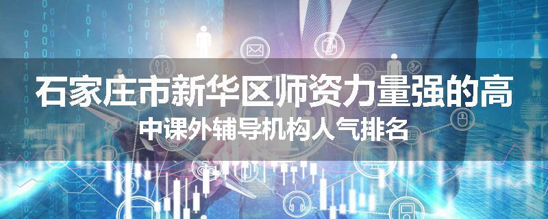 石家庄市新华区师资力量强的高中课外辅导机构人气排名