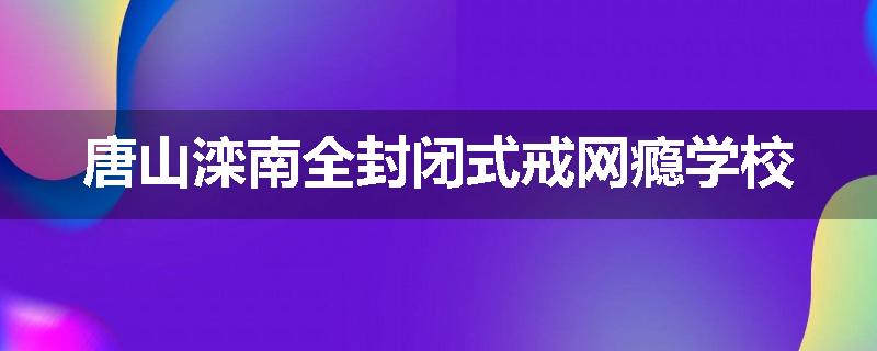 唐山滦南全封闭式戒网瘾学校