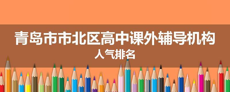 青岛市市北区高中课外辅导机构人气排名