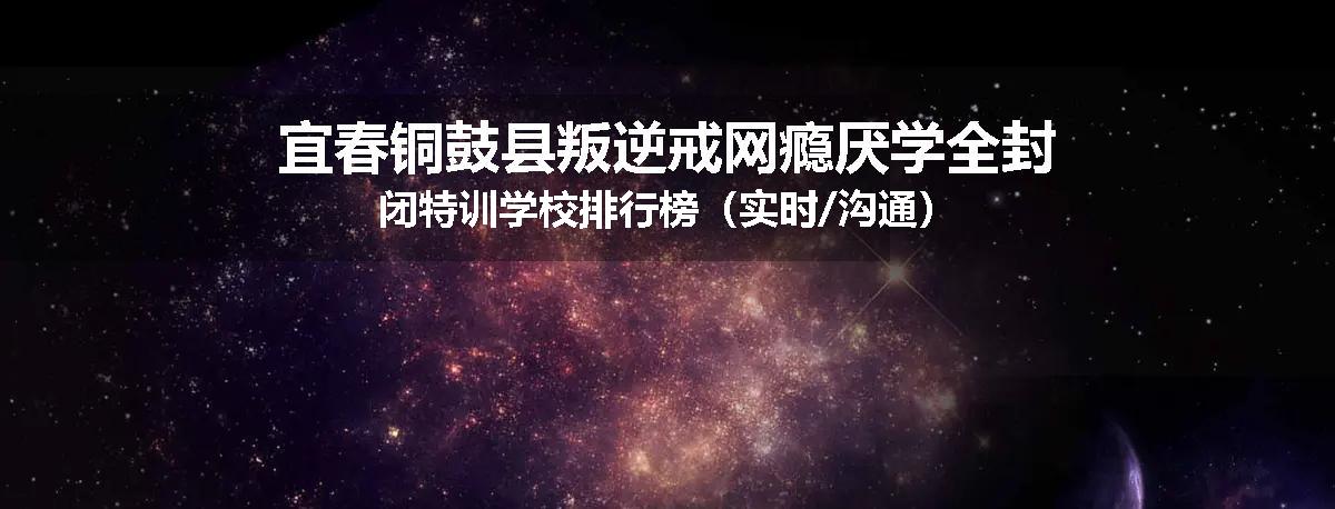 宜春铜鼓县叛逆戒网瘾厌学全封闭特训学校排行榜（实时/沟通）