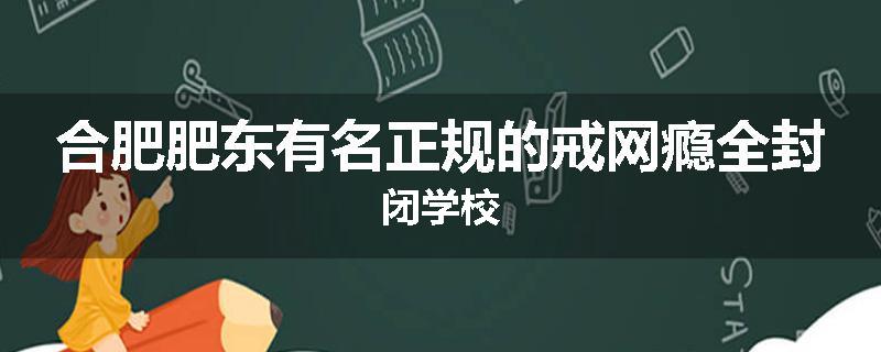 合肥肥东有名正规的戒网瘾全封闭学校
