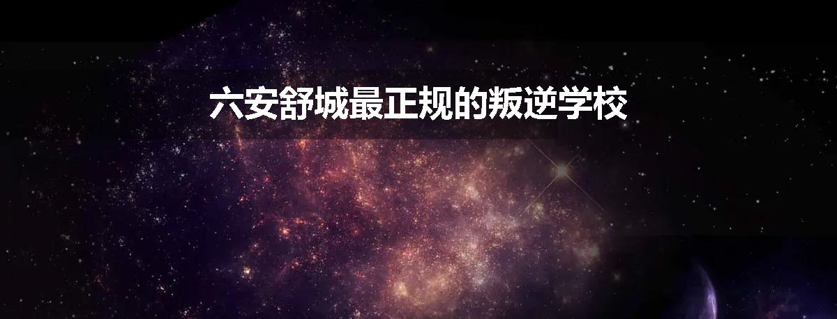 六安舒城最正规的叛逆学校