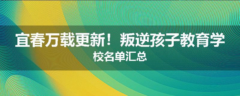 宜春万载更新！叛逆孩子教育学校名单汇总