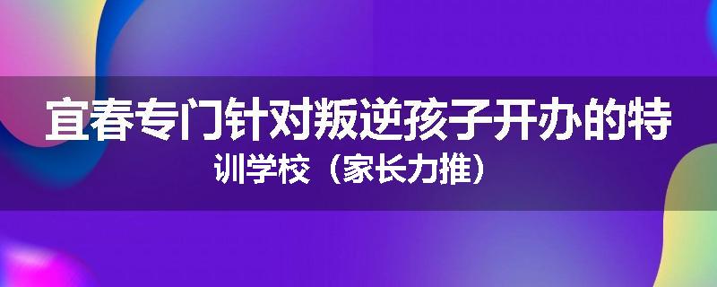 宜春专门针对叛逆孩子开办的特训学校（家长力推）
