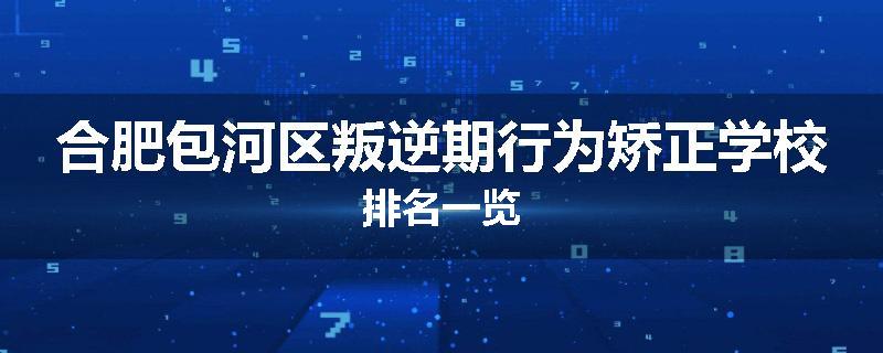 合肥包河区叛逆期行为矫正学校排名一览