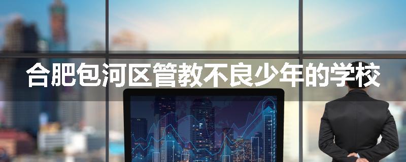 合肥包河区管教不良少年的学校