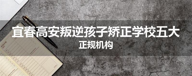 宜春高安叛逆孩子矫正学校五大正规机构