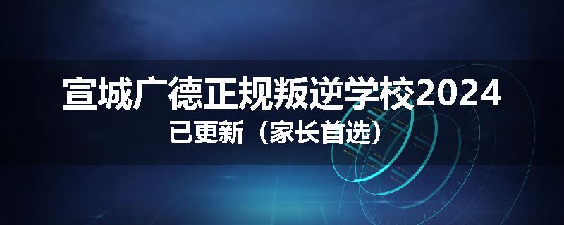 宣城广德正规叛逆学校2024已更新（家长首选）