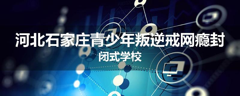 河北石家庄青少年叛逆戒网瘾封闭式学校