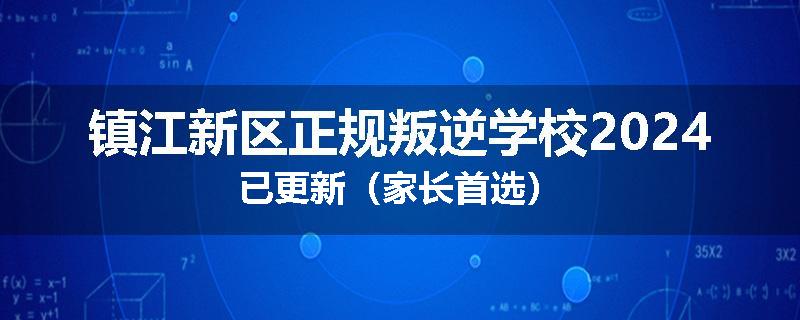 镇江新区正规叛逆学校2024已更新（家长首选）
