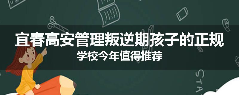 宜春高安管理叛逆期孩子的正规学校今年值得推荐