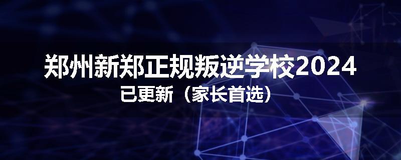 郑州新郑正规叛逆学校2024已更新（家长首选）