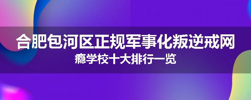 合肥包河区正规军事化叛逆戒网瘾学校十大排行一览