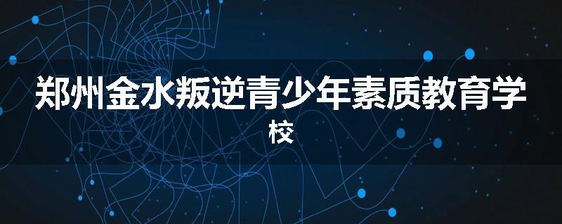 郑州金水叛逆青少年素质教育学校
