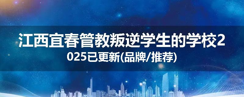 江西宜春管教叛逆学生的学校2025已更新(品牌/推荐)