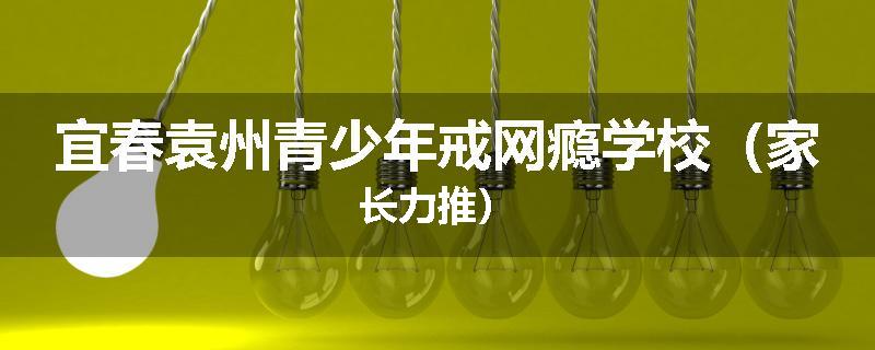 宜春袁州青少年戒网瘾学校（家长力推）