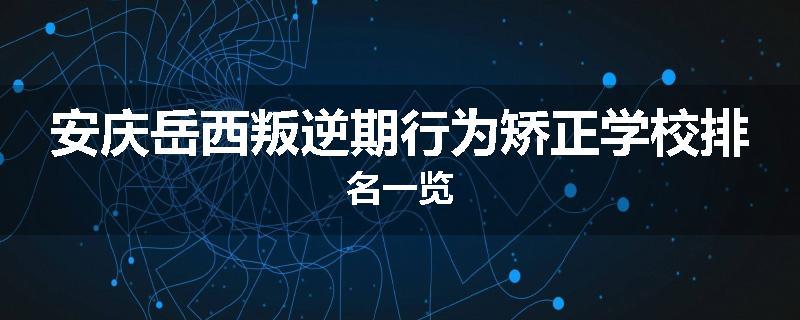 安庆岳西叛逆期行为矫正学校排名一览
