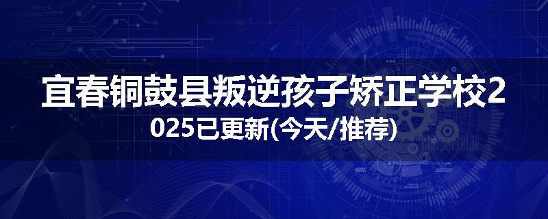 宜春铜鼓县叛逆孩子矫正学校2025已更新(今天/推荐)