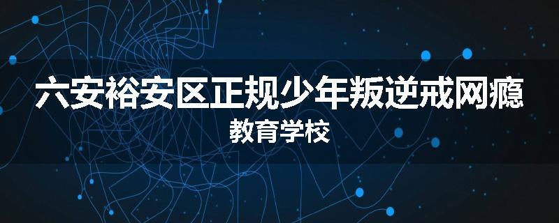 六安裕安区正规少年叛逆戒网瘾教育学校