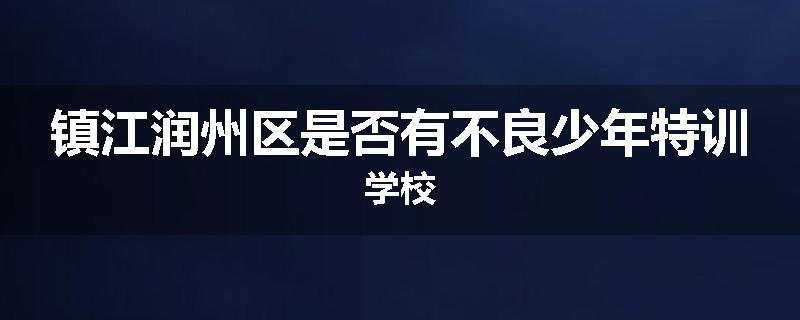镇江润州区是否有不良少年特训学校