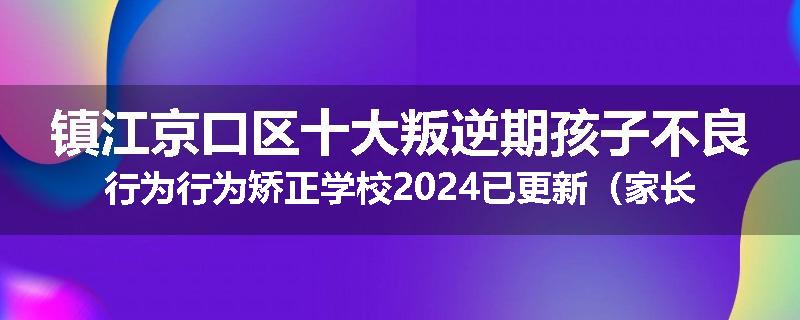 镇江京口区十大叛逆期孩子不良行为行为矫正学校2024已更新（家长推荐）