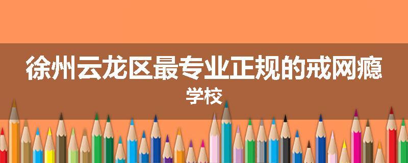 徐州云龙区最专业正规的戒网瘾学校