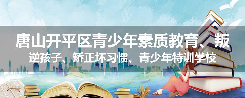 唐山开平区青少年素质教育、叛逆孩子、矫正坏习惯、青少年特训学校