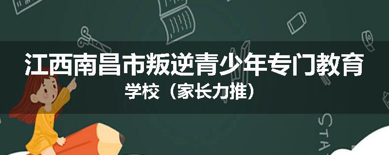 江西南昌市叛逆青少年专门教育学校（家长力推）