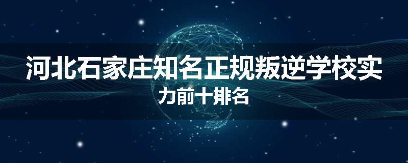 河北石家庄知名正规叛逆学校实力前十排名
