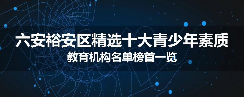 六安裕安区精选十大青少年素质教育机构名单榜首一览