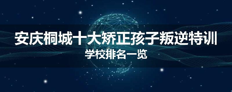 安庆桐城十大矫正孩子叛逆特训学校排名一览