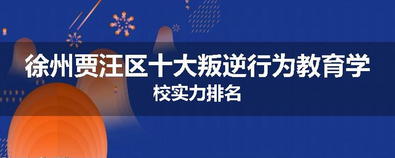 徐州贾汪区十大叛逆行为教育学校实力排名