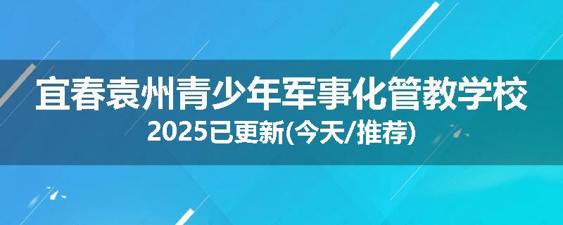 宜春袁州青少年军事化管教学校2025已更新(今天/推荐)
