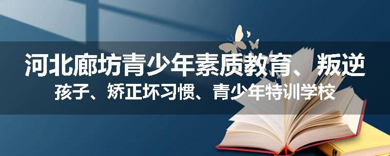 河北廊坊青少年素质教育、叛逆孩子、矫正坏习惯、青少年特训学校
