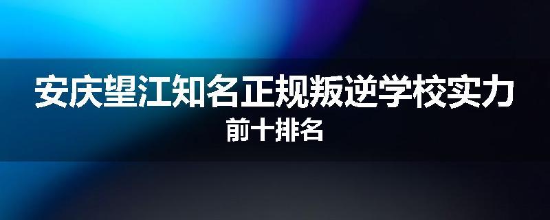安庆望江知名正规叛逆学校实力前十排名