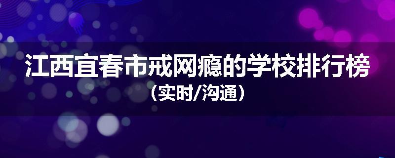 江西宜春市戒网瘾的学校排行榜（实时/沟通）
