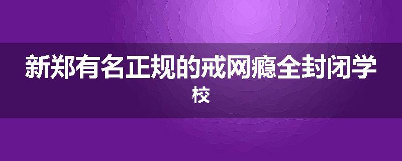 新郑有名正规的戒网瘾全封闭学校