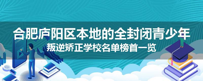 合肥庐阳区本地的全封闭青少年叛逆矫正学校名单榜首一览