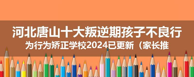河北唐山十大叛逆期孩子不良行为行为矫正学校2024已更新（家长推荐）