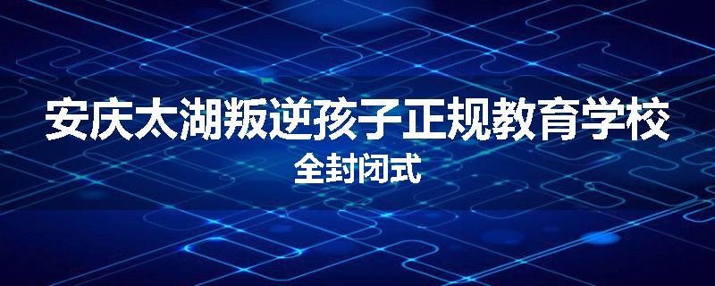 安庆太湖叛逆孩子正规教育学校全封闭式