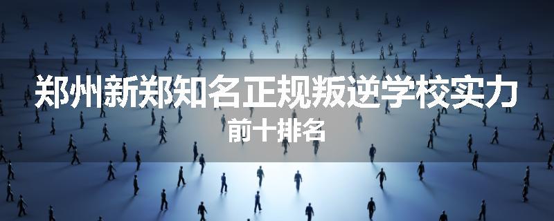 郑州新郑知名正规叛逆学校实力前十排名