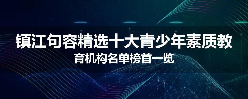 镇江句容精选十大青少年素质教育机构名单榜首一览