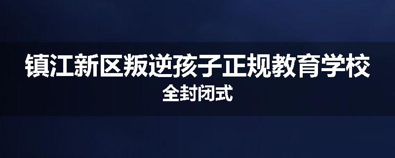 镇江新区叛逆孩子正规教育学校全封闭式