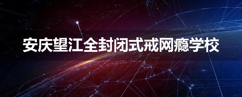 安庆望江全封闭式戒网瘾学校