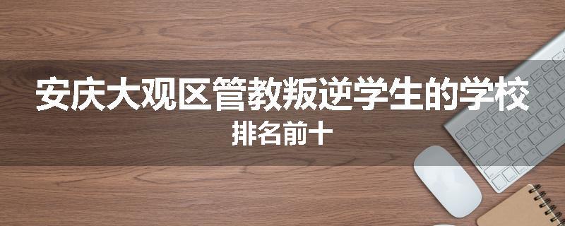 安庆大观区管教叛逆学生的学校排名前十